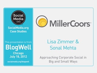 SocialMedia.org
                                       Video Case Studies



   SocialMedia.org
         This video is from
    Case Studies
           BlogWell
            San Francisco
            June 20, 2011
This presentation is from
         socialmedia.org/blogwell        Lisa Zimmer &
BlogWell                                  Sonal Mehta
       Chicago
     July 18, 2012                  Approaching Corporate Social in
   socialmedia.org/blogwell              Big and Small Ways
 