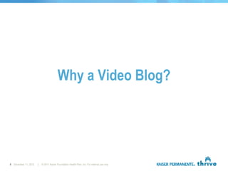 Why a Video Blog?




6 December 11, 2012   |   © 2011 Kaiser Foundation Health Plan, Inc. For internal use only.
 