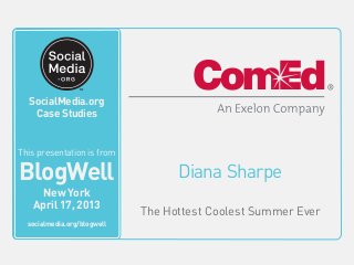 SocialMedia.org
Video Case Studies
Diana Sharpe
The Hottest Coolest Summer Ever
This video is from
BlogWell
San Francisco
June 20, 2011
socialmedia.org/blogwell
SocialMedia.org
Case Studies
This presentation is from
BlogWell
New York
April 17, 2013
socialmedia.org/blogwell
 
