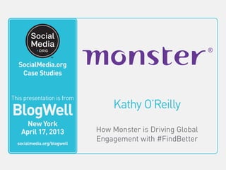 SocialMedia.org
Video Case Studies
Kathy O’Reilly
How Monster is Driving Global
Engagement with #FindBetter
This video is from
BlogWell
San Francisco
June 20, 2011
socialmedia.org/blogwell
SocialMedia.org
Case Studies
This presentation is from
BlogWell
New York
April 17, 2013
socialmedia.org/blogwell
 