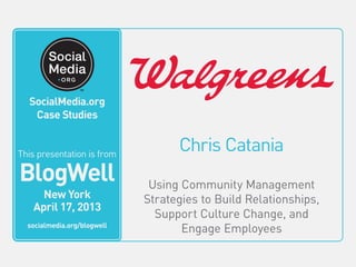 Chris Catania
Using Community Management
Strategies to Build Relationships,
Support Culture Change, and
Engage Employees
This video is from
BlogWell
San Francisco
June 20, 2011
socialmedia.org/blogwell
SocialMedia.org
Case Studies
This presentation is from
BlogWell
New York
April 17, 2013
socialmedia.org/blogwell
 