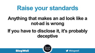 Raise your standards
Anything that makes an ad look like a
not-ad is wrong
If you have to disclose it, it's probably
deceptive
 