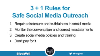 3 + 1 Rules for
Safe Social Media Outreach
1. Require disclosure and truthfulness in social media
2. Monitor the conversation and correct misstatements
3. Create social media policies and training
+ Don't pay for it
 