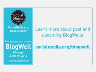 Learn more about past and
upcoming BlogWells
socialmedia.org/blogwell
This video is from
BlogWell
San Francisco
June 20, 2011
socialmedia.org/blogwell
SocialMedia.org
Case Studies
This presentation is from
BlogWell
Chicago
June 19, 2013
socialmedia.org/blogwell
 