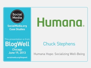 SocialMedia.org
Video Case Studies
Chuck Stephens
Humana Hope: Socializing Well-Being
This video is from
BlogWell
San Francisco
June 20, 2011
socialmedia.org/blogwell
SocialMedia.org
Case Studies
This presentation is from
BlogWell
Chicago
June 19, 2013
socialmedia.org/blogwell
 
