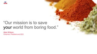 “Our mission is to save
your world from boring food.”
Alan Wilson,
Chairman, President and CEO
 