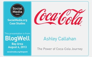 Ashley Callahan
The Power of Coca-Cola Journey
This video is from
BlogWell
San Francisco
June 20, 2011
socialmedia.org/blogwell
SocialMedia.org
Case Studies
This presentation is from
BlogWell
Bay Area
August 6, 2013
socialmedia.org/blogwell
 