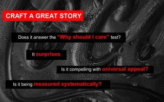CRAFT A GREAT STORY
Does it answer the “Why should I care” test?
Is it compelling with universal appeal?
It surprises
Is i...