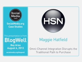 Maggie Hatfield
Omni-Channel Integration Disrupts the
Traditional Path to Purchase
This video is from
BlogWell
San Francisco
June 20, 2011
socialmedia.org/blogwell
SocialMedia.org
Case Studies
This presentation is from
BlogWell
Bay Area
August 6, 2013
socialmedia.org/blogwell
 