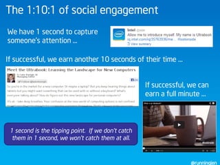 @runningjen
The 1:10:1 of social engagement
We have 1 second to capture
someone’s attention …
If successful, we earn anoth...