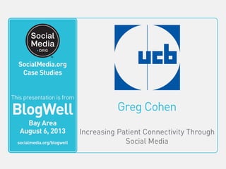 Greg Cohen
Increasing Patient Connectivity Through
Social Media
This video is from
BlogWell
San Francisco
June 20, 2011
socialmedia.org/blogwell
SocialMedia.org
Case Studies
This presentation is from
BlogWell
Bay Area
August 6, 2013
socialmedia.org/blogwell
 