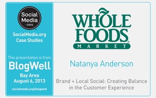 Natanya Anderson
Brand + Local Social: Creating Balance
in the Customer Experience
This video is from
BlogWell
San Francisco
June 20, 2011
socialmedia.org/blogwell
SocialMedia.org
Case Studies
This presentation is from
BlogWell
Bay Area
August 6, 2013
socialmedia.org/blogwell
 