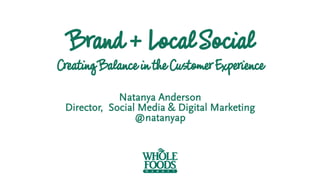 Brand +LocalSocial
CreatingBalance inthe CustomerExperience
Natanya Anderson
Director, Social Media & Digital Marketing
@n...