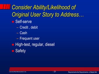 Requirements Are Requirements- or Maybe Not- 25©2014GO PRO MANAGEMENT, INC.
Consider Ability/Likelihood of
Original User Story to Address…
 Self-serve
– Credit , debit
– Cash
– Frequent user
 High-test, regular, diesel
 Safety
 