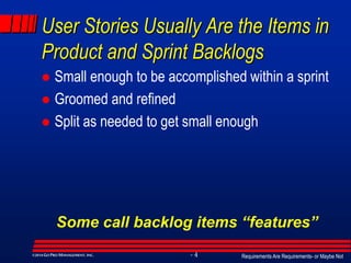 Requirements Are Requirements- or Maybe Not- 4©2014GO PRO MANAGEMENT, INC.
User Stories Usually Are the Items in
Product and Sprint Backlogs
 Small enough to be accomplished within a sprint
 Groomed and refined
 Split as needed to get small enough
Some call backlog items “features”
 