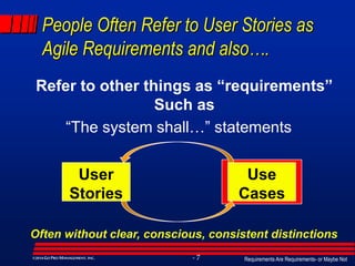 Requirements Are Requirements- or Maybe Not- 7©2014GO PRO MANAGEMENT, INC.
People Often Refer to User Stories as
Agile Requirements and also….
Refer to other things as “requirements”
Such as
“The system shall…” statements
User
Stories
Use
Cases
Often without clear, conscious, consistent distinctions
 