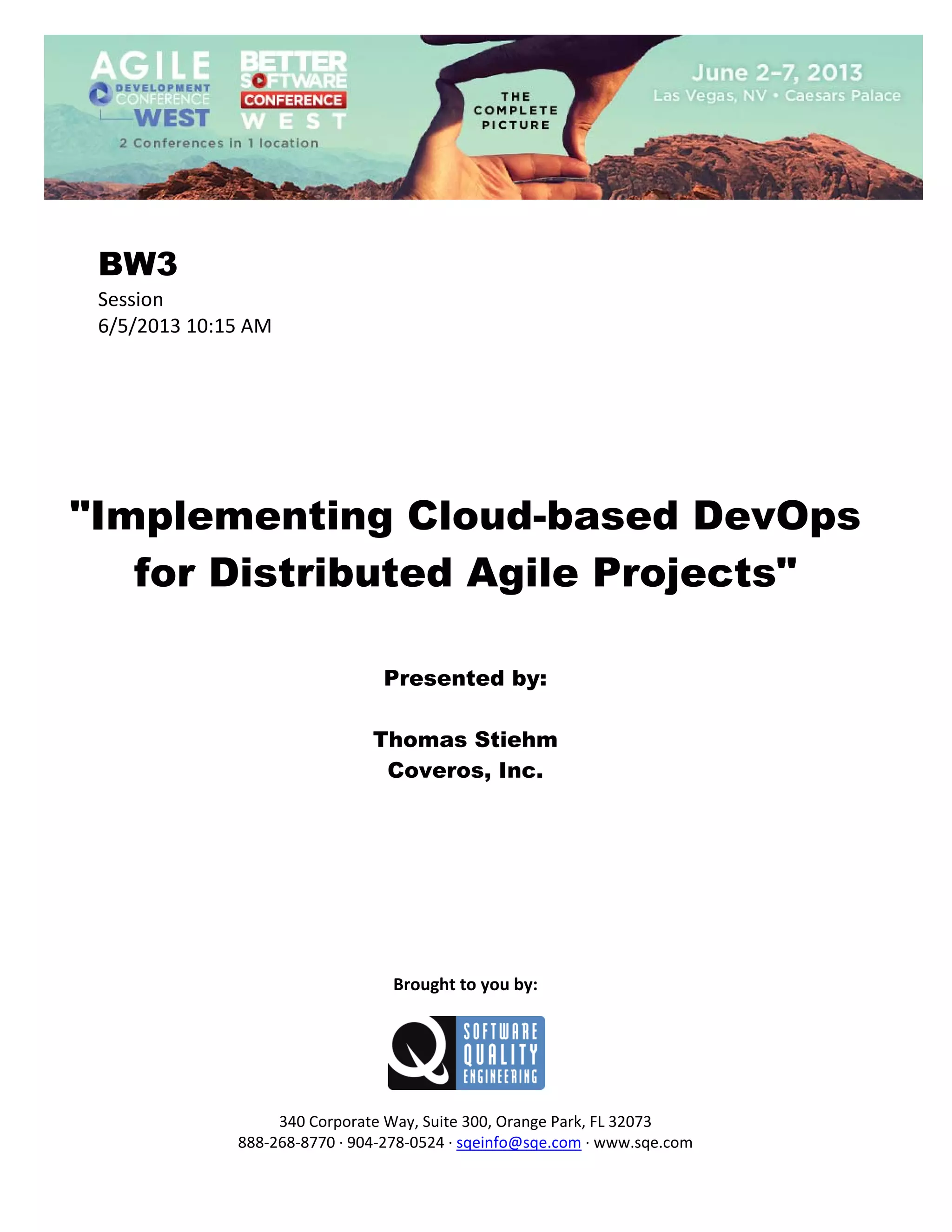  
 

BW3
Session 
6/5/2013 10:15 AM 
 
 
 
 
 
 
 

"Implementing Cloud-based DevOps
for Distributed Agile Projects"
 
 
 

Presented by:
Thomas Stiehm
Coveros, Inc.
 
 
 
 
 
 
 
 
 

Brought to you by: 
 

 
 
340 Corporate Way, Suite 300, Orange Park, FL 32073 
888‐268‐8770 ∙ 904‐278‐0524 ∙ sqeinfo@sqe.com ∙ www.sqe.com

 