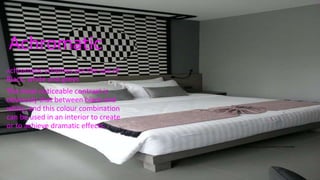 Achromatic
Achromatic schemes are the use of
Black, white and greys
The most noticeable contrast is
obviously that between black and
white, and this colour combination
can be used in an interior to create
or to achieve dramatic effects.
https://www.pinterest.com/pin/343329171574903392/
 