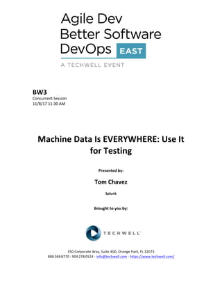 BW3	
Concurrent	Session	
11/8/17	11:30	AM	
	
	
	
	
	
Machine	Data	Is	EVERYWHERE:	Use	It	
for	Testing	
	
Presented	by:	
	
Tom	Chavez	
Splunk	
	
	
Brought	to	you	by:		
		
	
	
	
	
350	Corporate	Way,	Suite	400,	Orange	Park,	FL	32073		
888---268---8770	··	904---278---0524	-	info@techwell.com	-	https://www.techwell.com/		
 