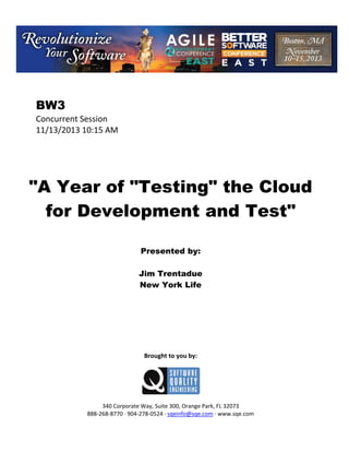 BW3
Concurrent Session
11/13/2013 10:15 AM

"A Year of "Testing" the Cloud
for Development and Test"
Presented by:
Jim Trentadue
New York Life

Brought to you by:

340 Corporate Way, Suite 300, Orange Park, FL 32073
888 268 8770 904 278 0524 sqeinfo@sqe.com www.sqe.com

 