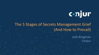The 5 Stages of Secrets Management Grief
(And How to Prevail)
Josh Bregman
Conjur
 