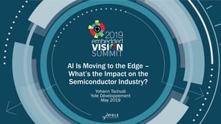 © 2019 Yole Développement
AI Is Moving to the Edge –
What’s the Impact on the
Semiconductor Industry?
Yohann Tschudi
Yole Développement
May 2019
 