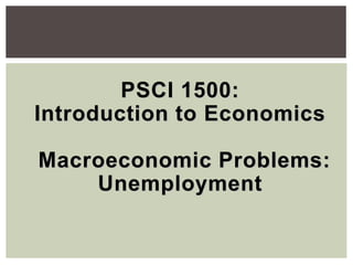 PSCI 1500:
Introduction to Economics
Macroeconomic Problems:
Unemployment
 