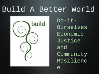 Build A Better World
           Do-it-
           Ourselves
           Economic
           Justice
           and
           Community
           Resilienc
           e
 