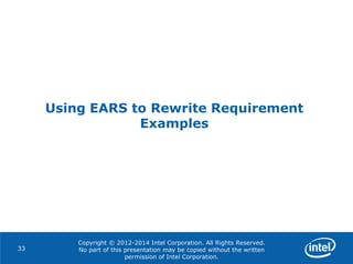 Copyright © 2012-2014 Intel Corporation. All Rights Reserved.
No part of this presentation may be copied without the written
permission of Intel Corporation.
Using EARS to Rewrite Requirement
Examples
33
 