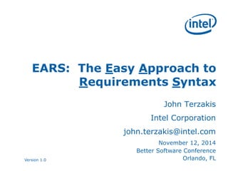 Version 1.0
EARS: The Easy Approach to
Requirements Syntax
John Terzakis
Intel Corporation
john.terzakis@intel.com
November 12, 2014
Better Software Conference
Orlando, FL
 