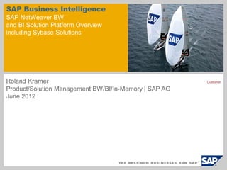 SAP Business Intelligence
SAP NetWeaver BW
and BI Solution Platform Overview
including Sybase Solutions




Roland Kramer                                          Customer

Product/Solution Management BW/BI/In-Memory | SAP AG
June 2012
 