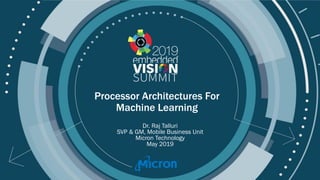 © 2019 Micron
Processor Architectures For
Machine Learning
Dr. Raj Talluri
SVP & GM, Mobile Business Unit
Micron Technology
May 2019
 