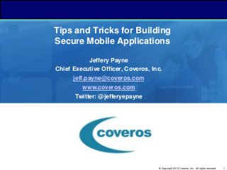 1© Copyright 2013 Coveros, Inc.. All rights reserved.
Tips and Tricks for Building
Secure Mobile Applications
Jeffery Payne
Chief Executive Officer, Coveros, Inc.
jeff.payne@coveros.com
www.coveros.com
Twitter: @jefferyepayne
 