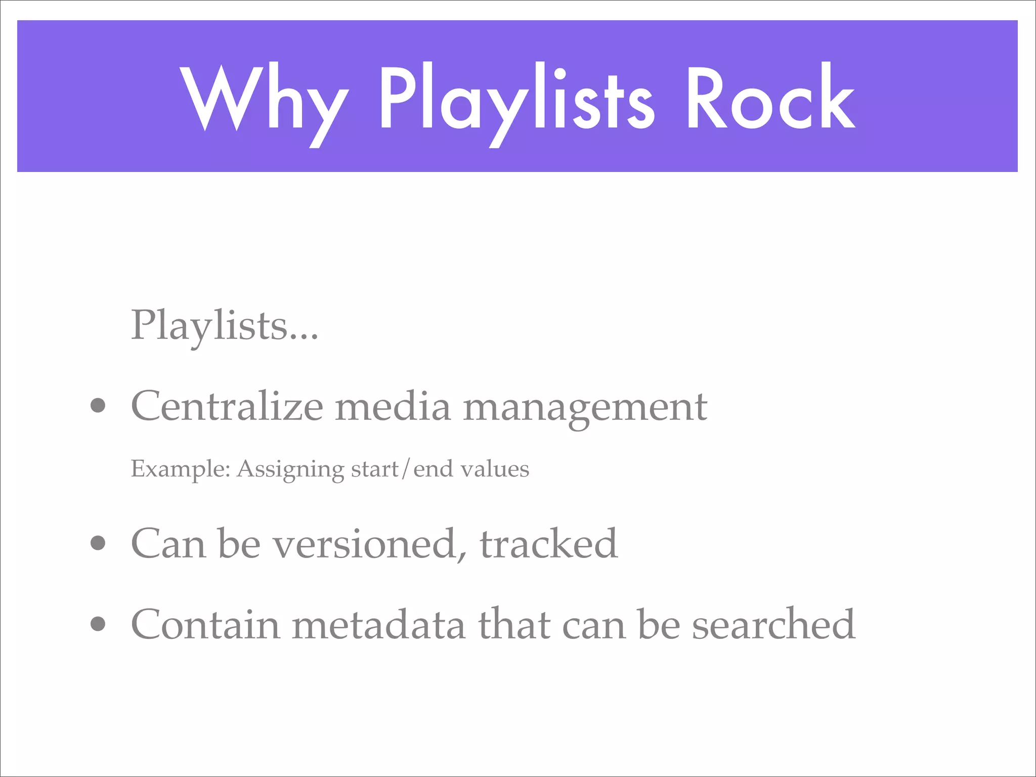 Why Playlists Rock

  Playlists...
• Centralize media management
  Example: Assigning start/end values


• Can be versioned, tracked
• Contain metadata that can be searched
 