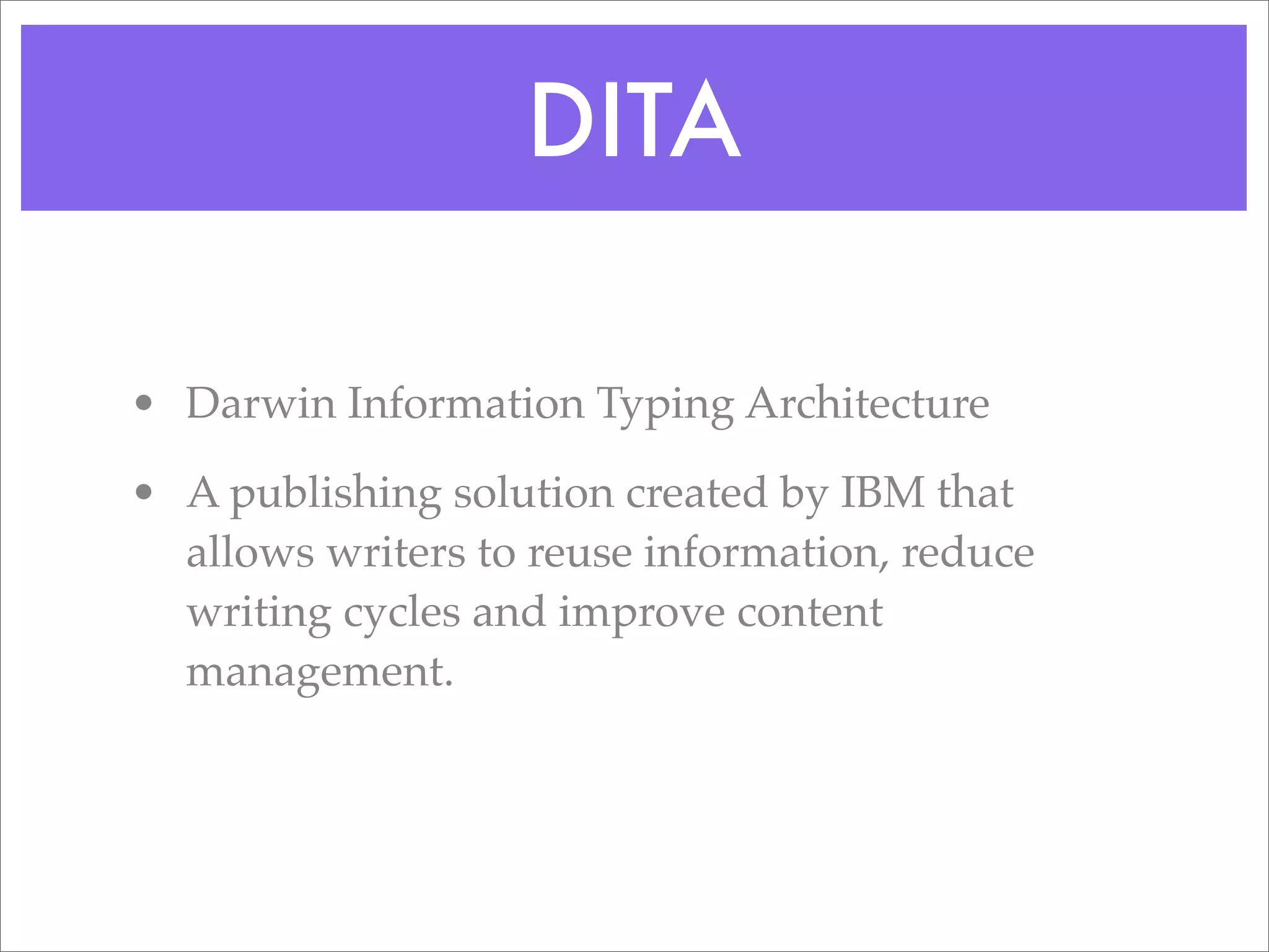 DITA

• Darwin Information Typing Architecture

• A publishing solution created by IBM that
  allows writers to reuse information, reduce
  writing cycles and improve content
  management.
 