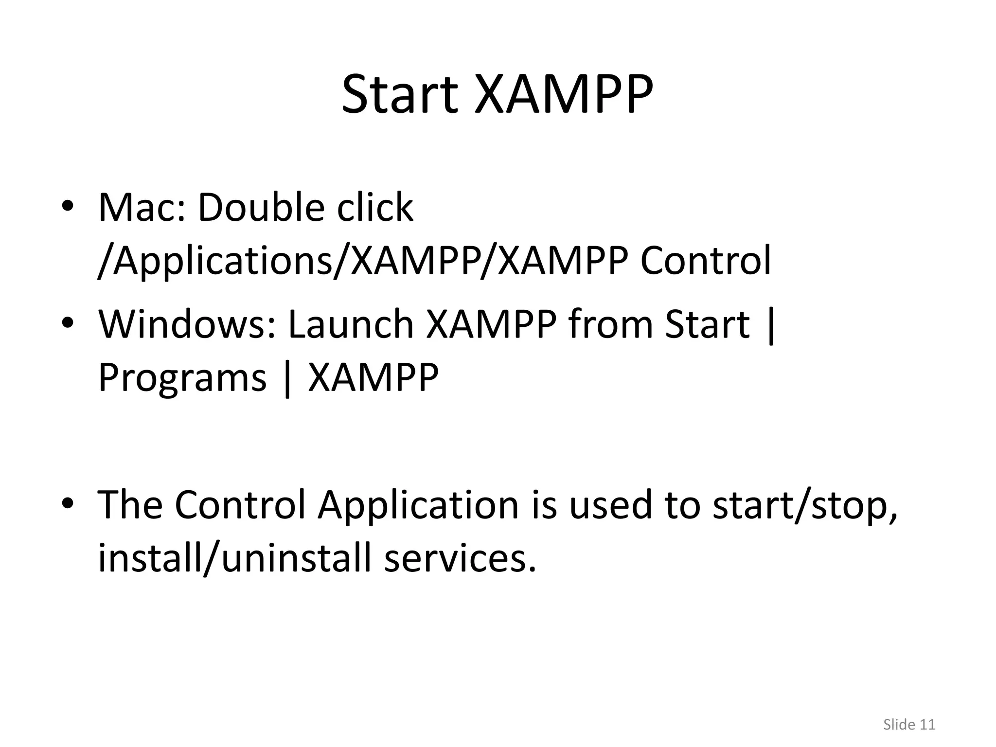 Start XAMPP
• Mac: Double click
  /Applications/XAMPP/XAMPP Control
• Windows: Launch XAMPP from Start |
  Programs | XAMPP

• The Control Application is used to start/stop,
  install/uninstall services.


                                               Slide 11
 