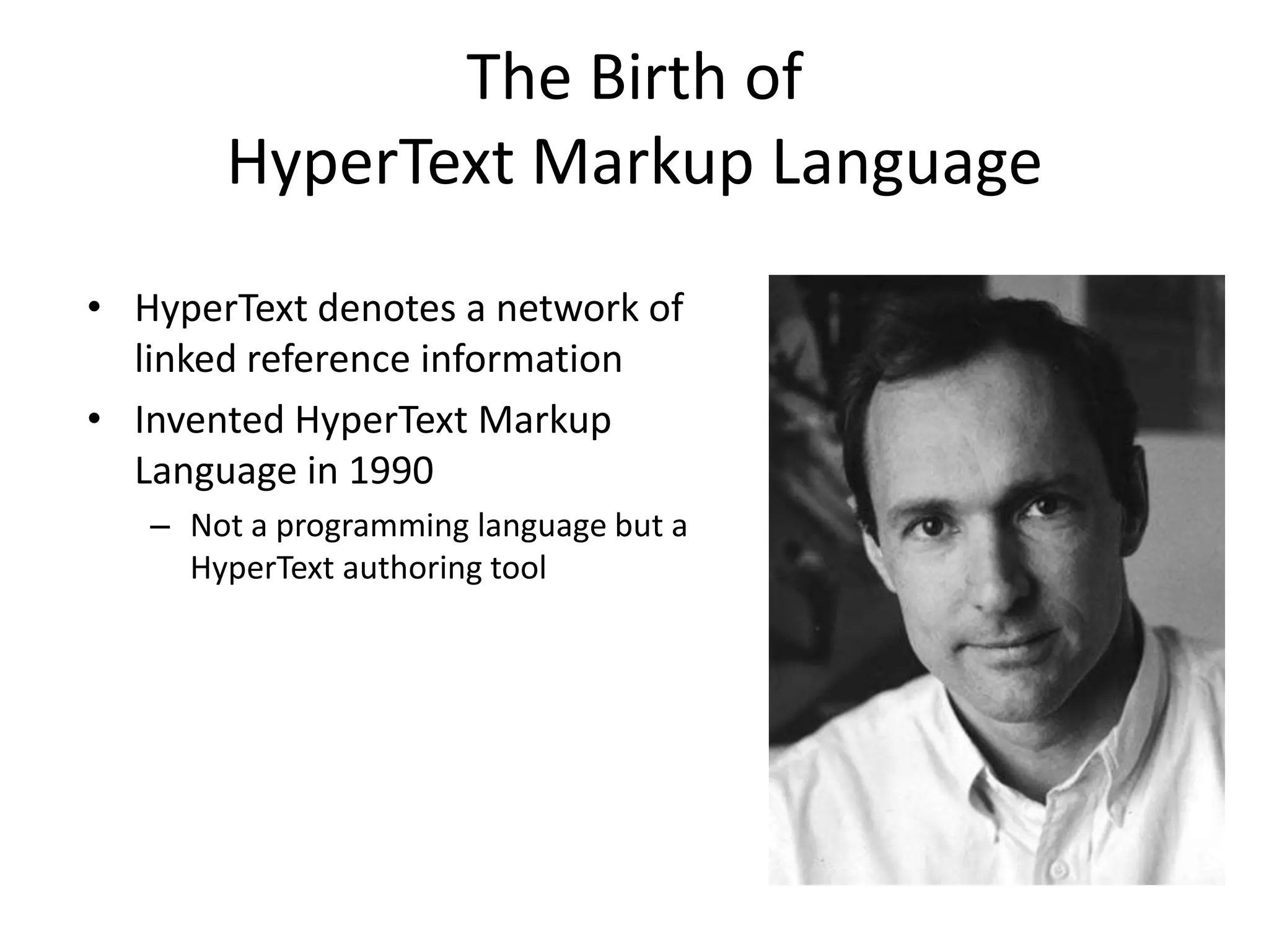 The Birth of
       HyperText Markup Language
• HyperText denotes a network of
  linked reference information
• Invented HyperText Markup
  Language in 1990
   – Not a programming language but a
     HyperText authoring tool
 