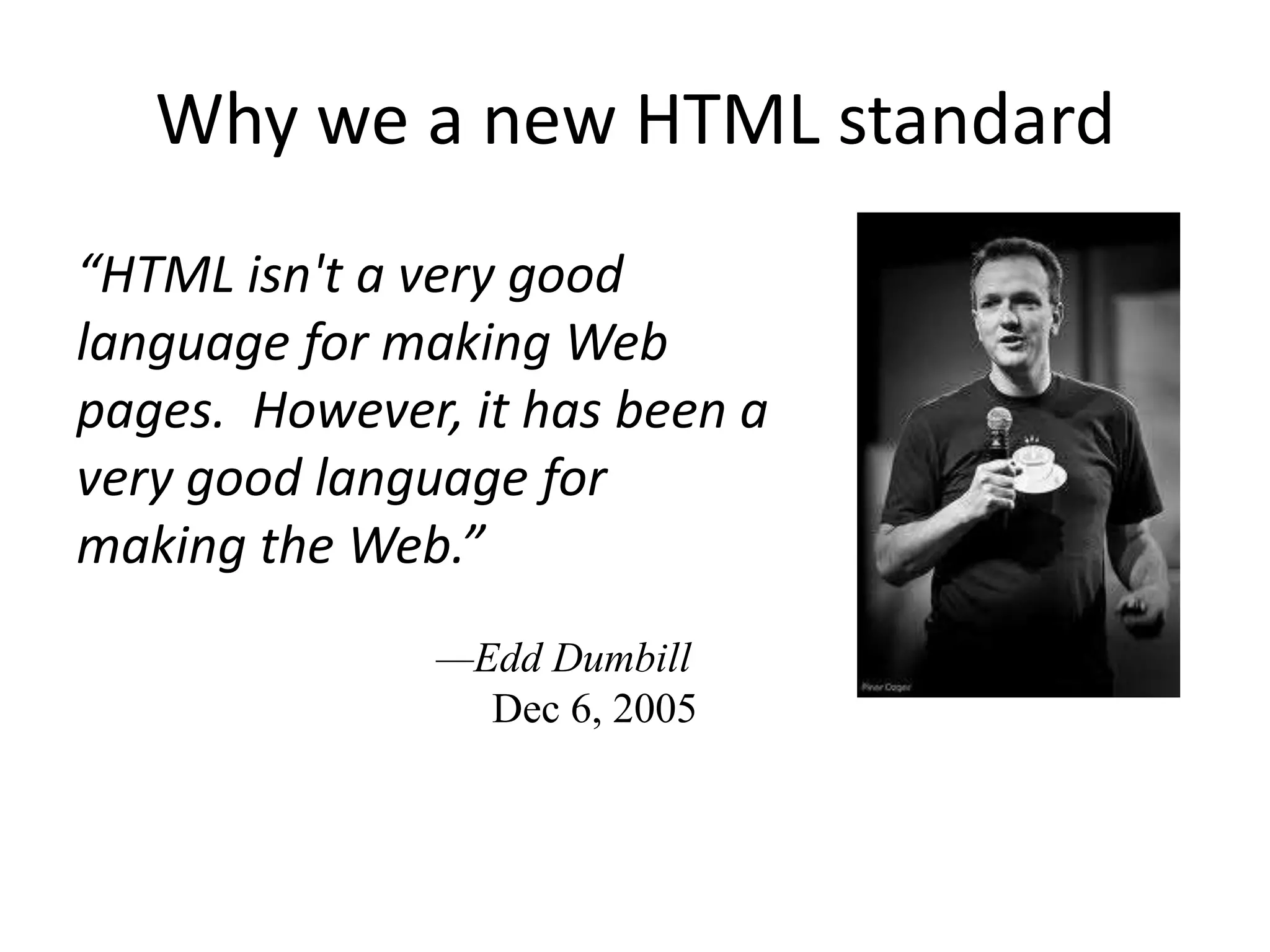 Why we a new HTML standard
“HTML isn't a very good
language for making Web
pages. However, it has been a
very good language for
making the Web.”
               —Edd Dumbill
                 Dec 6, 2005
 