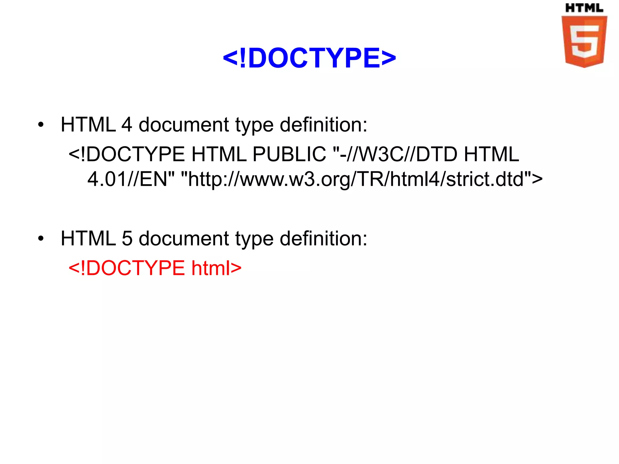 <!DOCTYPE>

• HTML 4 document type definition:
   <!DOCTYPE HTML PUBLIC "-//W3C//DTD HTML
     4.01//EN" "http://www.w3.org/TR/html4/strict.dtd">

• HTML 5 document type definition:
   <!DOCTYPE html>
 