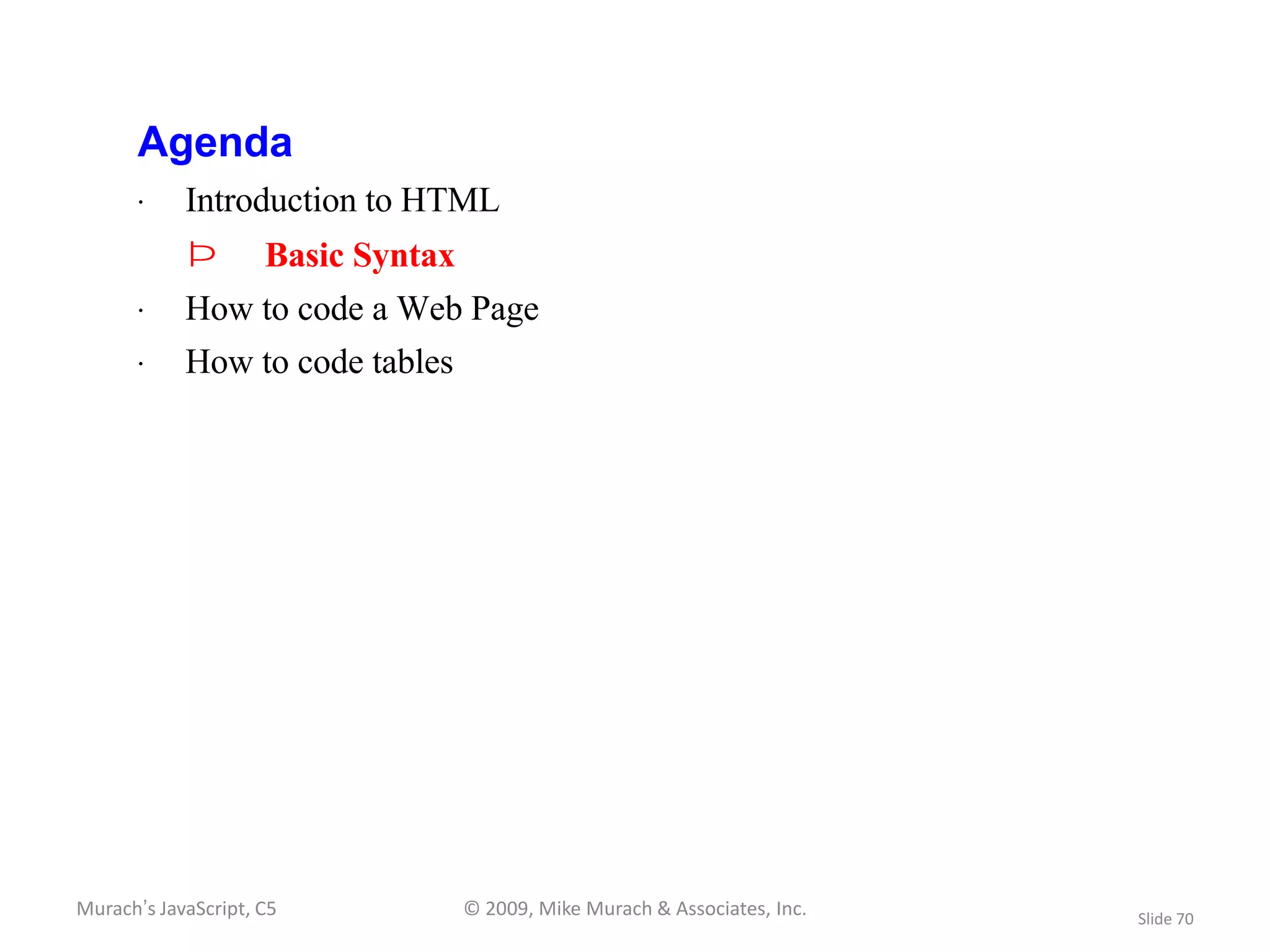 Agenda
       · Introduction to HTML
            Þ        Basic Syntax
       · How to code a Web Page
       · How to code tables




Murach’s JavaScript, C5             © 2009, Mike Murach & Associates, Inc.   Slide 70
 