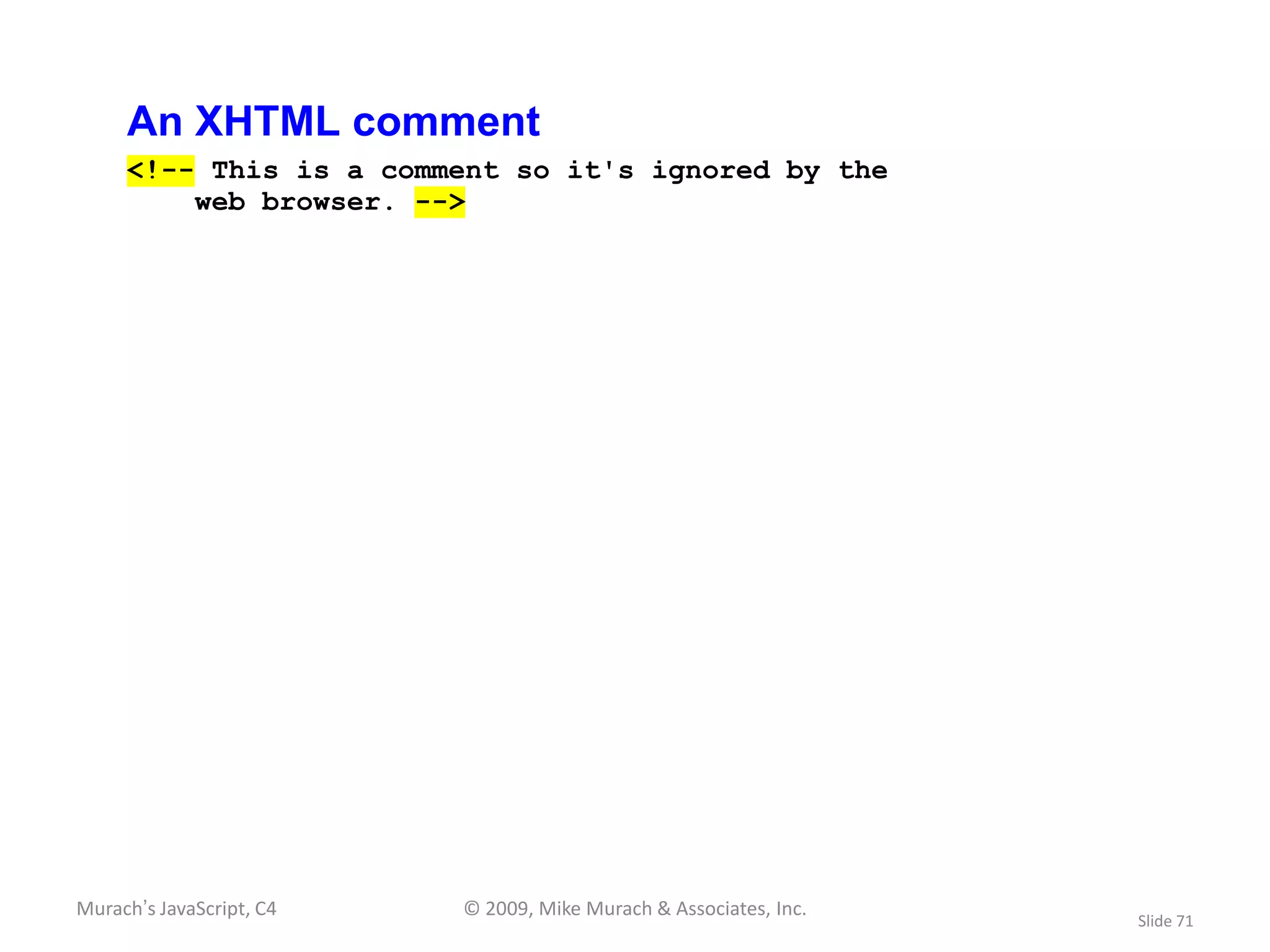An XHTML comment
     <!-- This is a comment so it's ignored by the
         web browser. -->




Murach’s JavaScript, C4   © 2009, Mike Murach & Associates, Inc.
                                                                   Slide 71
 