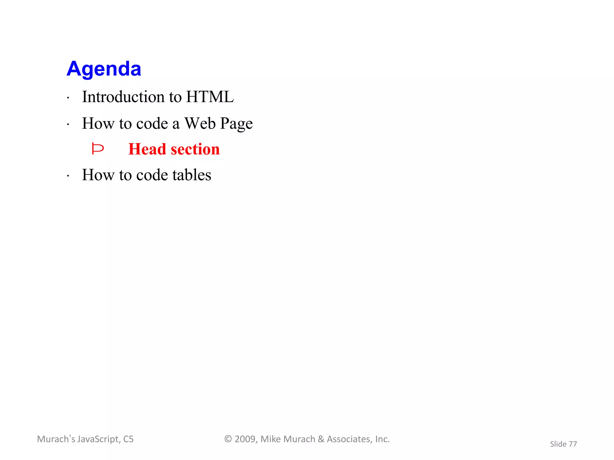 Agenda
       · Introduction to HTML
       · How to code a Web Page
            Þ        Head section
       · How to code tables




Murach’s JavaScript, C5             © 2009, Mike Murach & Associates, Inc.   Slide 77
 