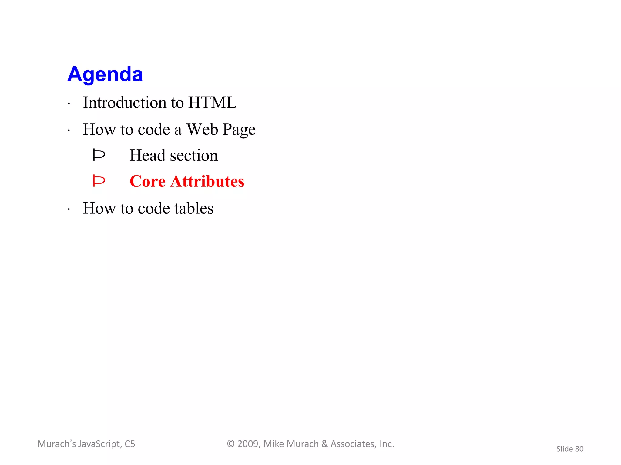 Agenda
       · Introduction to HTML
       · How to code a Web Page
            Þ        Head section
            Þ        Core Attributes
       · How to code tables




Murach’s JavaScript, C5             © 2009, Mike Murach & Associates, Inc.   Slide 80
 