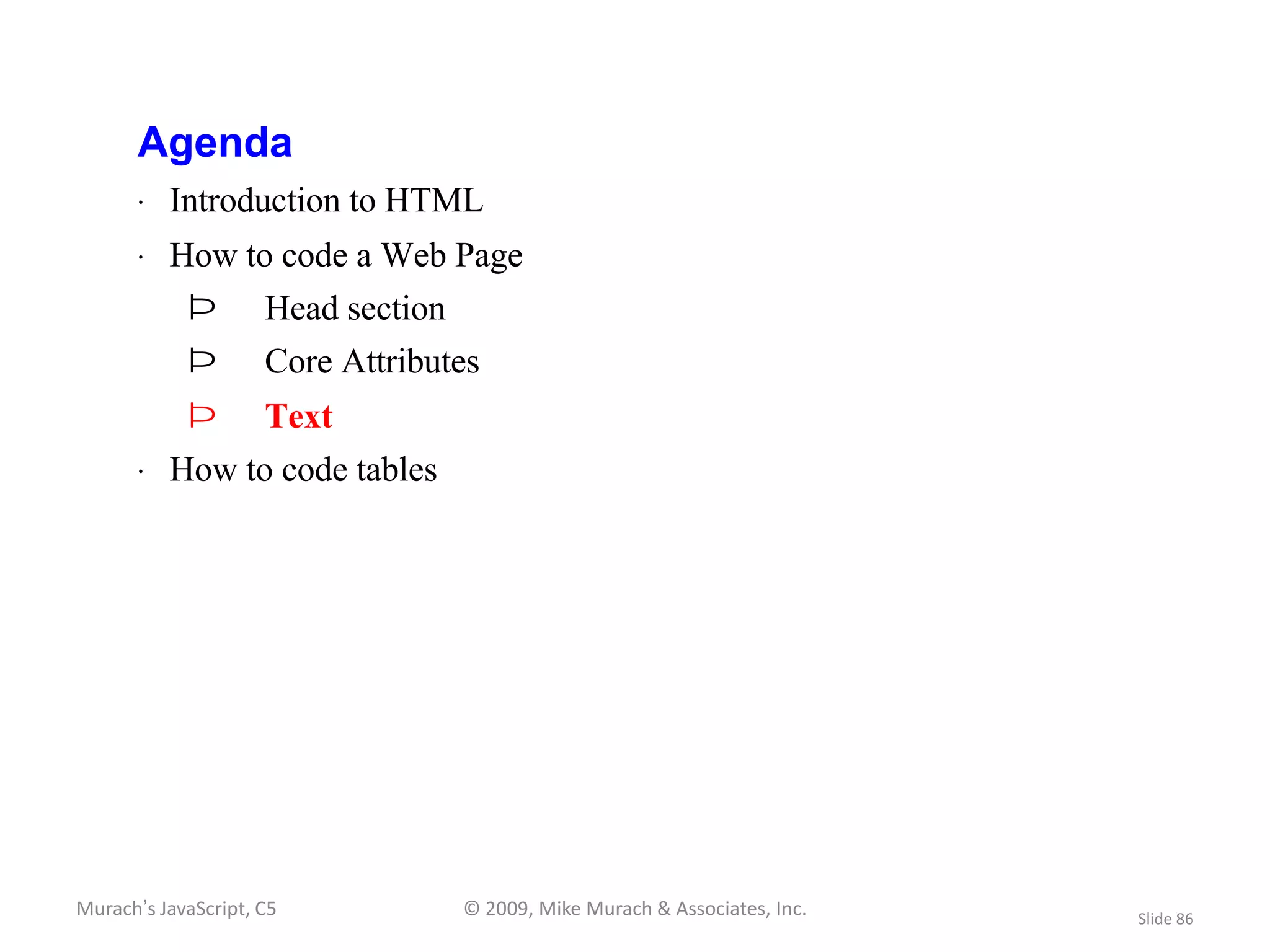 Agenda
       · Introduction to HTML
       · How to code a Web Page
            Þ        Head section
            Þ        Core Attributes
            Þ        Text
       · How to code tables




Murach’s JavaScript, C5             © 2009, Mike Murach & Associates, Inc.   Slide 86
 