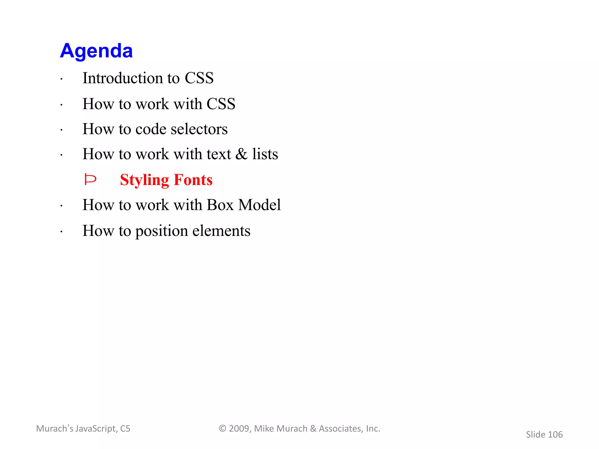 Agenda
     · Introduction to CSS
     · How to work with CSS
     · How to code selectors
     · How to work with text & lists
           Þ        Styling Fonts
     · How to work with Box Model
     · How to position elements




Murach’s JavaScript, C5             © 2009, Mike Murach & Associates, Inc.
                                                                             Slide 106
 