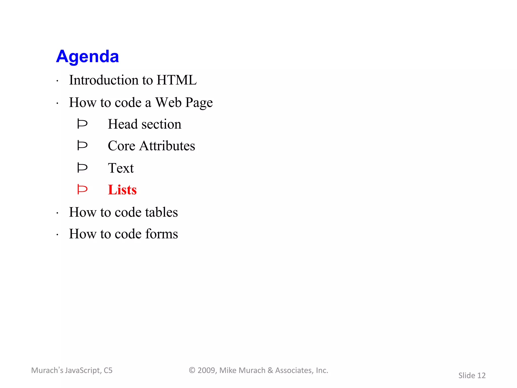 Agenda
       · Introduction to HTML
       · How to code a Web Page
            Þ        Head section
            Þ        Core Attributes
            Þ        Text
            Þ        Lists
       · How to code tables
       · How to code forms




Murach’s JavaScript, C5             © 2009, Mike Murach & Associates, Inc.
                                                                             Slide 12
 