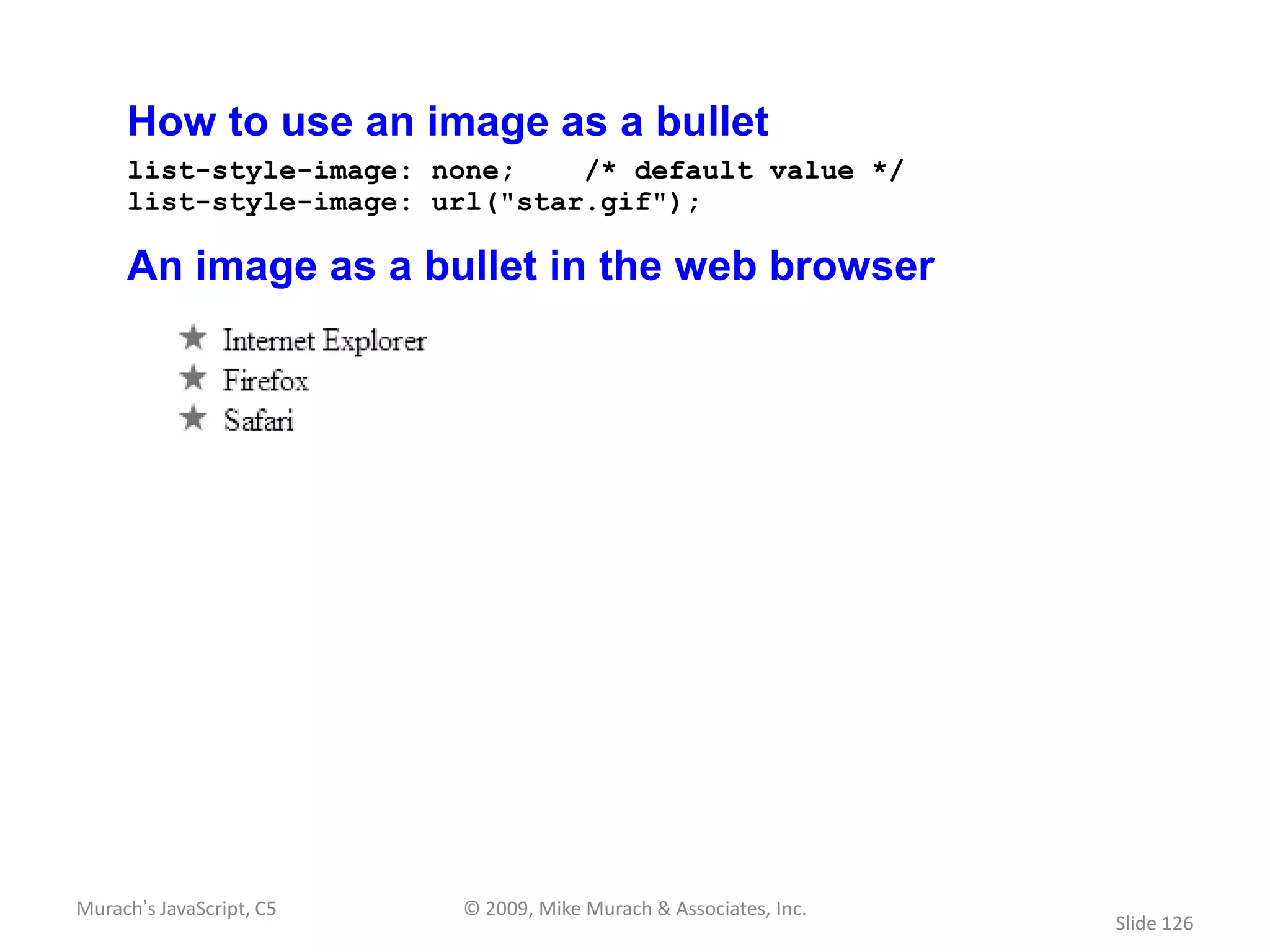 How to use an image as a bullet
     list-style-image: none;    /* default value */
     list-style-image: url("star.gif");

     An image as a bullet in the web browser




Murach’s JavaScript, C5   © 2009, Mike Murach & Associates, Inc.
                                                                   Slide 126
 