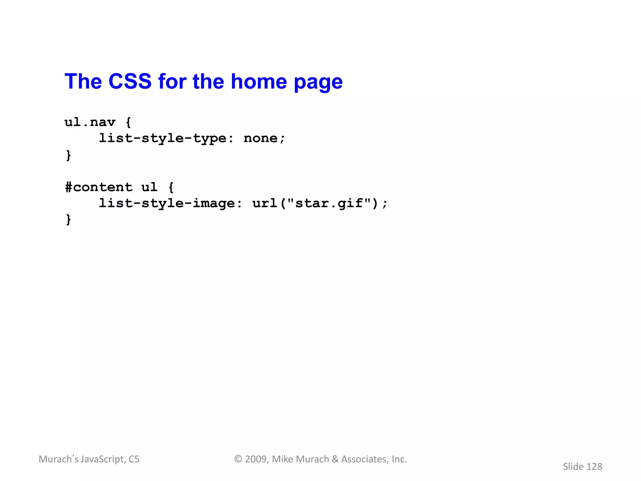 The CSS for the home page
     ul.nav {
         list-style-type: none;
     }

     #content ul {
         list-style-image: url("star.gif");
     }




Murach’s JavaScript, C5   © 2009, Mike Murach & Associates, Inc.
                                                                   Slide 128
 