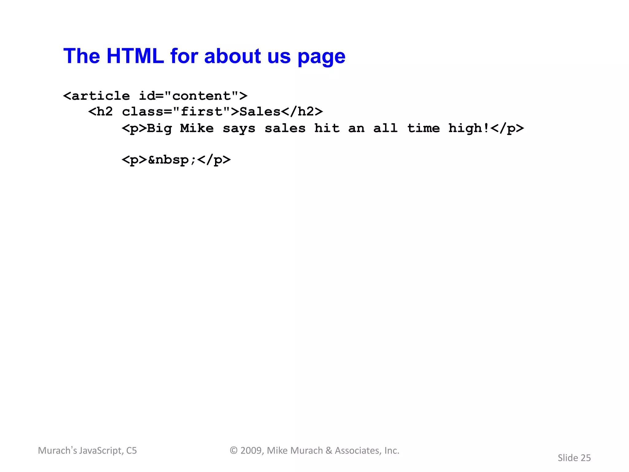 The HTML for about us page
     <article id="content">
        <h2 class="first">Sales</h2>
            <p>Big Mike says sales hit an all time high!</p>

                   <p>&nbsp;</p>




Murach’s JavaScript, C5        © 2009, Mike Murach & Associates, Inc.
                                                                        Slide 25
 