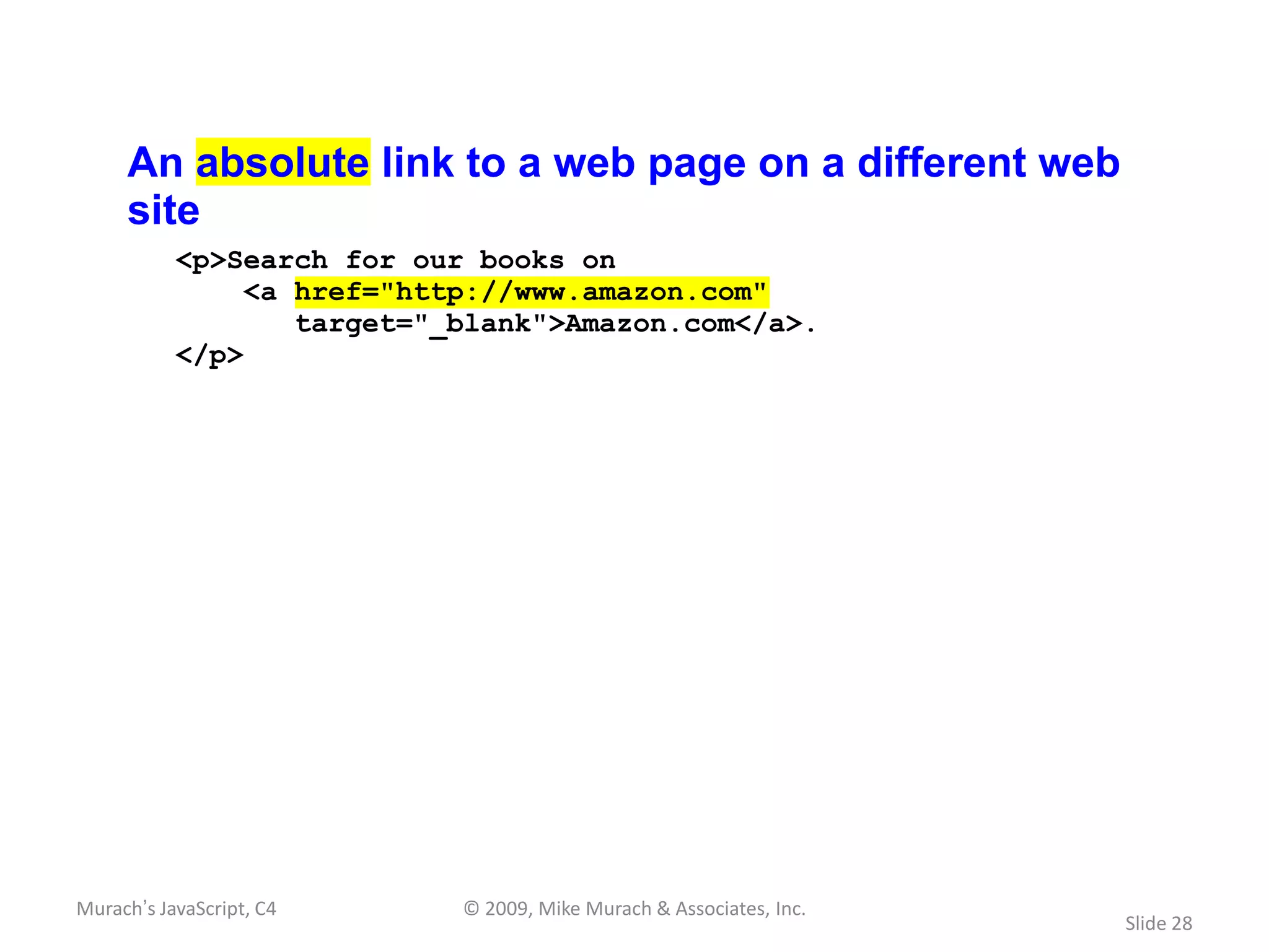 An absolute link to a web page on a different web
     site
           <p>Search for our books on
               <a href="http://www.amazon.com"
                  target="_blank">Amazon.com</a>.
           </p>




Murach’s JavaScript, C4    © 2009, Mike Murach & Associates, Inc.
                                                                    Slide 28
 